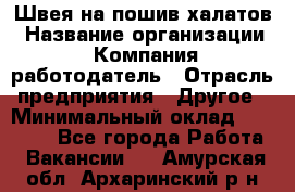 Швея на пошив халатов › Название организации ­ Компания-работодатель › Отрасль предприятия ­ Другое › Минимальный оклад ­ 20 000 - Все города Работа » Вакансии   . Амурская обл.,Архаринский р-н